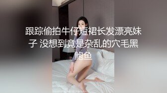 跟踪偷拍牛仔短裙长发漂亮妹子 没想到竟是杂乱的穴毛黑鲍鱼