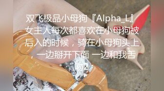 双飞极品小母狗『Alpha_L』女主人每次都喜欢在小母狗被后入的时候，骑在小母狗头上，一边掰开下面 一边和我舌吻2