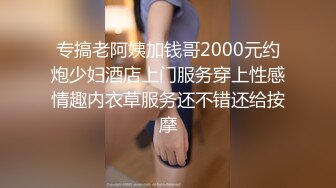 专搞老阿姨加钱哥2000元约炮少妇酒店上门服务穿上性感情趣内衣草服务还不错还给按摩