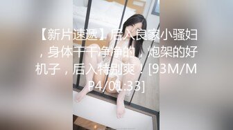 【新片速遞】后入良家小骚妇，身体干干净净的，炮架的好机子，后入特别爽！[93M/MP4/01:33]