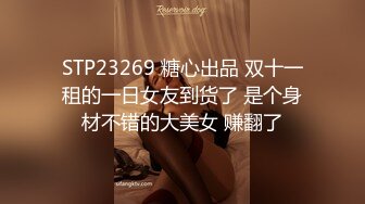 STP23269 糖心出品 双十一租的一日女友到货了 是个身材不错的大美女 赚翻了