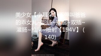 美少女【小耳朵】不停叫爸爸的乖女儿~狗链~抠逼~双插~灌肠~拉屎~喷射【194V】 (140)