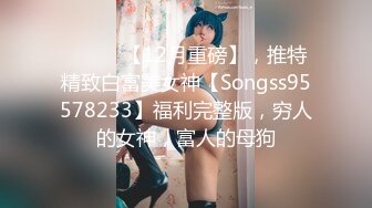 ⚫️⚫️【12月重磅】，推特精致白富美女神【Songss95578233】福利完整版，穷人的女神，富人的母狗