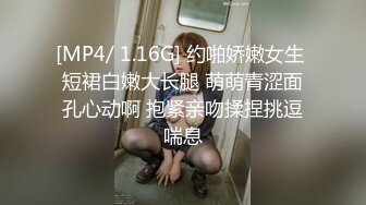 [MP4/ 1.16G] 约啪娇嫩女生 短裙白嫩大长腿 萌萌青涩面孔心动啊 抱紧亲吻揉捏挑逗喘息