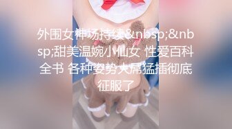 外围女神场持续&nbsp;&nbsp;甜美温婉小仙女 性爱百科全书 各种姿势大屌猛插彻底征服了