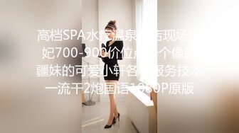 高档SPA水疗温泉酒店现场选妃700-900价位点一个像新疆妹的可爱小轩各种服务技术一流干2炮国语1080P原版