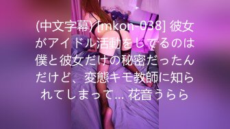 (中文字幕) [mkon-038] 彼女がアイドル活動をしてるのは僕と彼女だけの秘密だったんだけど、変態キモ教師に知られてしまって… 花音うらら