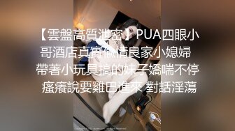 【雲盤高質泄密】PUA四眼小哥酒店真實偸情良家小媳婦 帶著小玩具搞的妹子嬌喘不停 瘙癢說要雞巴進來 對話淫蕩