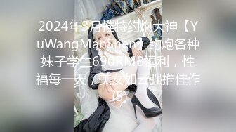 2024年3月推特约炮大神【YuWangManShen】约炮各种妹子学生690RMB福利，性福每一天，美女如云强推佳作 (5)