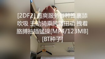 [2DF2] 超爽服务各种推裹舔吹吸 主动骑乘风骚扭动 拽着胳膊抽插猛操[MP4/123MB][BT种子]