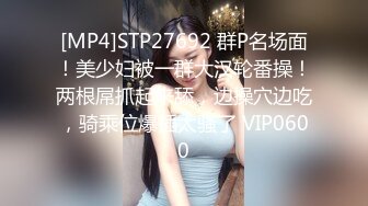 [MP4]STP27692 群P名场面！美少妇被一群大汉轮番操！两根屌抓起来舔，边操穴边吃，骑乘位爆插太骚了 VIP0600