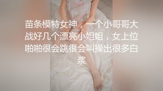 苗条模特女神，一个小哥哥大战好几个漂亮小姐姐，女上位啪啪很会跳很会叫操出很多白浆