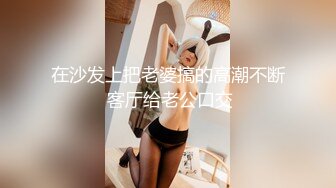 在沙发上把老婆搞的高潮不断 客厅给老公口交