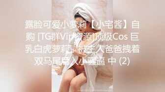 露脸可爱小萝莉【小宅酱】自购 [TG群Vip资源]顶级Cos 巨乳白虎萝莉，被主人爸爸拽着双马尾后入小骚逼 中 (2)