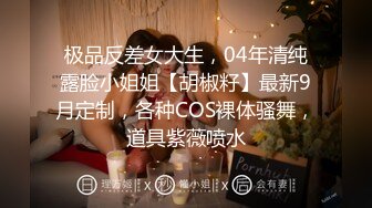 极品反差女大生，04年清纯露脸小姐姐【胡椒籽】最新9月定制，各种COS裸体骚舞，道具紫薇喷水