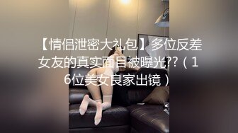 【情侣泄密大礼包】多位反差女友的真实面目被曝光??（16位美女良家出镜）