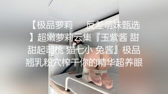 【极品萝莉❤️反差萌妹甄选】超嫩萝莉云集『玉紫酱 甜甜起司桃 猫七小 兔酱』极品翘乳粉穴榨干你的精华超养眼