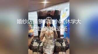 婚纱店操萝莉音小妹,休学大学生眼镜妹返场