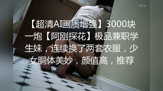 【超清AI画质增强】3000块一炮【阿刚探花】极品兼职学生妹，连续换了两套衣服，少女胴体美妙，颜值高，推荐