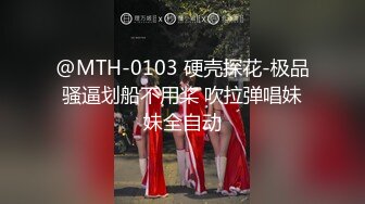 @MTH-0103 硬壳探花-极品骚逼划船不用桨 吹拉弹唱妹妹全自动