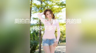 厕拍白衣红裙马尾辫漂亮的眼镜妹子多毛穴