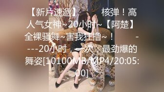 【新片速遞】 ✨✨✨核弹！高人气女神~20小时~【阿楚】全裸骚舞~害我狂撸~！✨✨✨----20小时，一次，最劲爆的舞姿[10100MB/MP4/20:05:00]