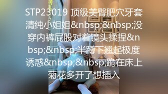 STP23019 顶级美臀肥穴牙套清纯小姐姐&nbsp;&nbsp;没穿内裤屁股对着镜头揉捏&nbsp;&nbsp;半蹲下翘起极度诱惑&nbsp;&nbsp;跪在床上菊花多开了想插入