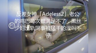 反差女神「Adeless2」老公的鸡巴每次都满足不了，黑丝少妇出轨同事被猛干的淫叫不停