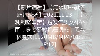 【新片速遞】【無水印--超清新片速遞】2021.11.23，【利利坚辛苦】短发气质女神外围，身姿曼妙艳舞诱惑，黑森林骚穴[1920MB/MP4/01:18:12]