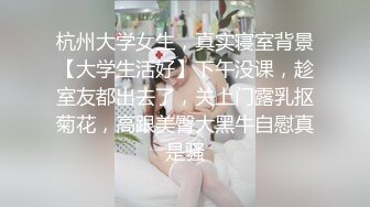 杭州大学女生，真实寝室背景【大学生活好】下午没课，趁室友都出去了，关上门露乳抠菊花，高跟美臀大黑牛自慰真是骚