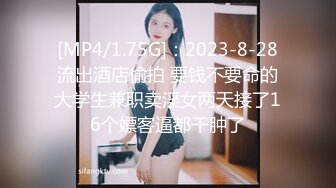 [MP4/1.75G]：2023-8-28流出酒店偷拍 要钱不要命的大学生兼职卖淫女两天接了16个嫖客逼都干肿了