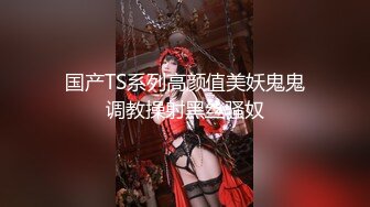 国产TS系列高颜值美妖鬼鬼调教操射黑丝骚奴