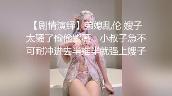 【剧情演绎】弟媳乱伦 嫂子太骚了偷偷紫薇，小叔子急不可耐冲进去半推半就强上嫂子！