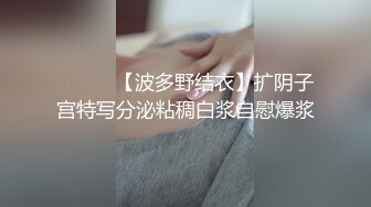 ❤️❤️【波多野结衣】扩阴子宫特写分泌粘稠白浆自慰爆浆