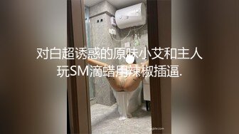 对白超诱惑的原味小艾和主人玩SM滴蜡用辣椒插逼.