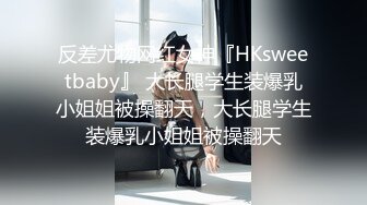 反差尤物网红女神『HKsweetbaby』 大长腿学生装爆乳小姐姐被操翻天，大长腿学生装爆乳小姐姐被操翻天