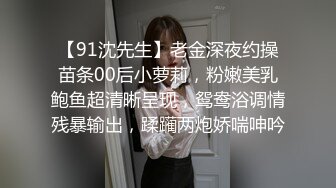 【91沈先生】老金深夜约操苗条00后小萝莉，粉嫩美乳鲍鱼超清晰呈现，鸳鸯浴调情残暴输出，蹂躏两炮娇喘呻吟