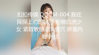 扣扣传媒 QQCM-004 我在探探上约的妹子 粉嫩白虎少女 紧致敏感湿滑蜜穴 娇羞内射中出