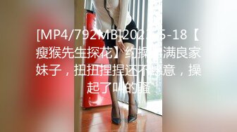 [MP4/792MB]2023-5-18【瘦猴先生探花】约操丰满良家妹子，扭扭捏捏还不愿意，操起了叫的骚