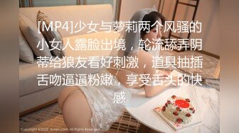 [MP4]少女与萝莉两个风骚的小女人露脸出境，轮流舔弄阴蒂给狼友看好刺激，道具抽插舌吻逼逼粉嫩，享受舌头的快感