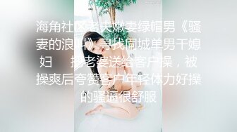 海角社区老夫嫩妻绿帽男《骚妻的浪叫》寻找同城单男干媳妇❤️把老婆送给客户操，被操爽后夸赞客户年轻体力好操的骚逼很舒服