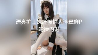 漂亮护士妹纸被情人迷晕群P轮操内射