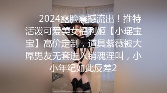 ⚡⚡2024露脸震撼流出！推特活泼可爱美女福利姬【小瑶宝宝】高价定制，道具紫薇被大屌男友无套进入销魂淫叫，小小年纪如此反差2