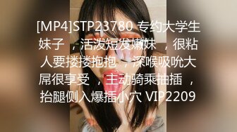 [MP4]STP23780 专约大学生妹子 ，活泼短发嫩妹 ，很粘人要搂搂抱抱 ，深喉吸吮大屌很享受 ，主动骑乘抽插 ，抬腿侧入爆插小穴 VIP2209