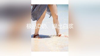 极品D奶、操出白浆