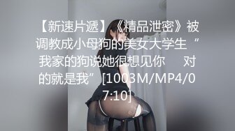 【新速片遞】《精品泄密》被调教成小母狗的美女大学生“我家的狗说她很想见你❤️对的就是我”[1003M/MP4/07:10]