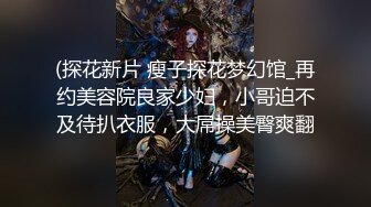 (探花新片 瘦子探花梦幻馆_再约美容院良家少妇，小哥迫不及待扒衣服，大屌操美臀爽翻