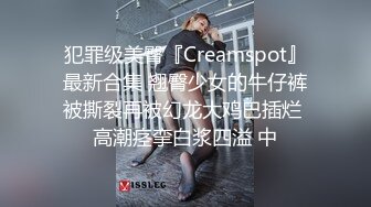 犯罪级美臀『Creamspot』最新合集 翘臀少女的牛仔裤被撕裂再被幻龙大鸡巴插烂 高潮痉挛白浆四溢 中