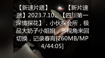 【新速片遞】♈ ♈ ♈【新片速遞】2023.7.10，【四川第一深情探花】，小伙探会所，极品大奶子小姐姐，多视角来回切换，记录春宵[260MB/MP4/44:05]