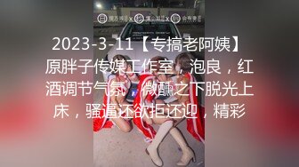 2023-3-11【专搞老阿姨】原胖子传媒工作室，泡良，红酒调节气氛，微醺之下脱光上床，骚逼还欲拒还迎，精彩